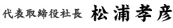 代表取締役社長　松浦孝彦